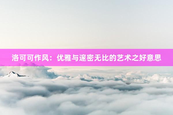 洛可可作风：优雅与邃密无比的艺术之好意思