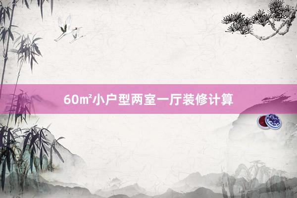 60㎡小户型两室一厅装修计算