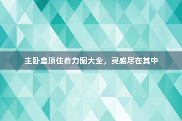 主卧室顶住着力图大全，灵感尽在其中