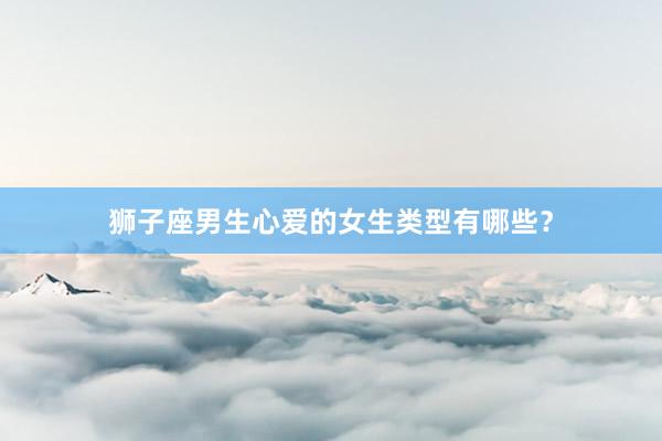狮子座男生心爱的女生类型有哪些？