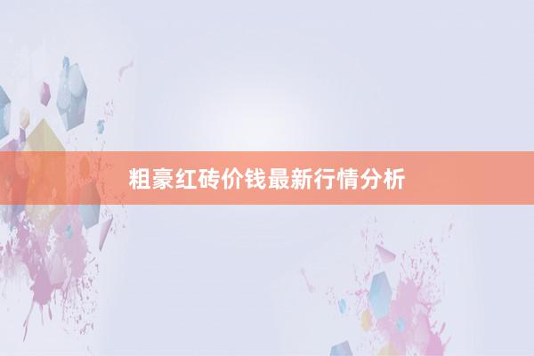 粗豪红砖价钱最新行情分析