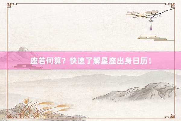 座若何算？快速了解星座出身日历！