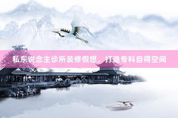 私东说念主诊所装修假想，打造专科自得空间