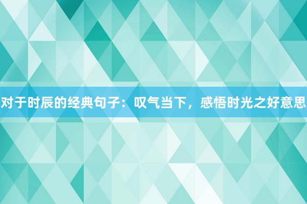 对于时辰的经典句子：叹气当下，感悟时光之好意思