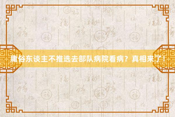 庸俗东谈主不推选去部队病院看病？真相来了！