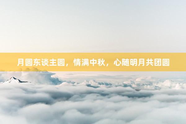月圆东谈主圆，情满中秋，心随明月共团圆