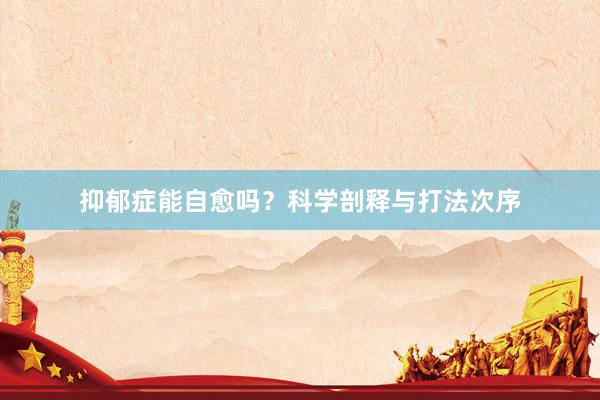 抑郁症能自愈吗？科学剖释与打法次序