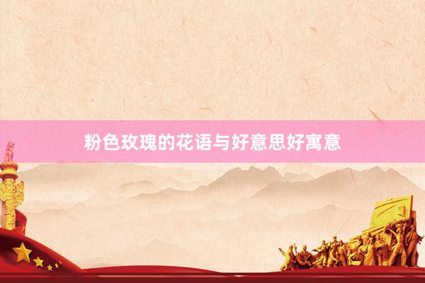 粉色玫瑰的花语与好意思好寓意