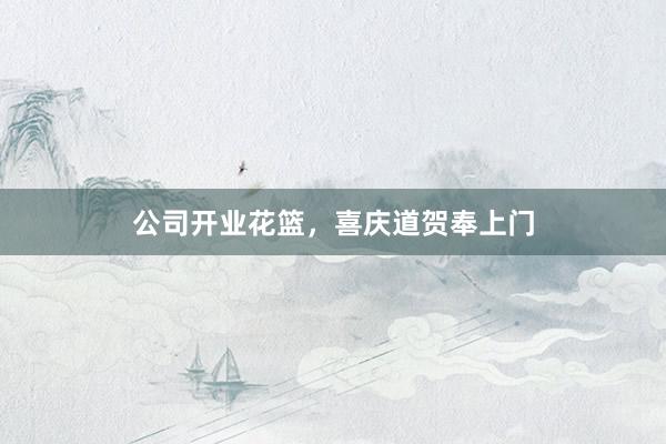 公司开业花篮，喜庆道贺奉上门