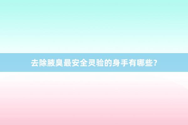 去除腋臭最安全灵验的身手有哪些？
