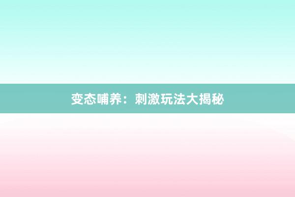 变态哺养：刺激玩法大揭秘