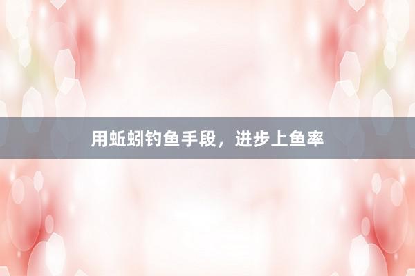 用蚯蚓钓鱼手段，进步上鱼率