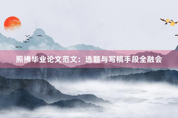 照拂毕业论文范文：选题与写稿手段全融会
