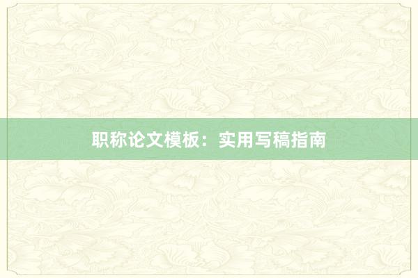 职称论文模板：实用写稿指南